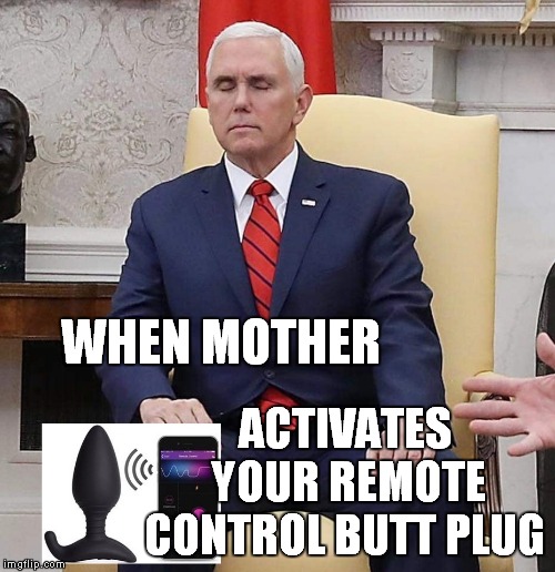 Pence Butt PLug | ACTIVATES YOUR REMOTE CONTROL BUTT PLUG; WHEN MOTHER | image tagged in mike pence,butt | made w/ Imgflip meme maker
