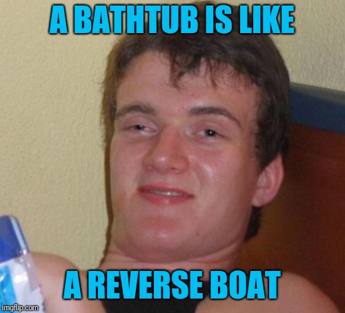 It kind of is if you think about it | A BATHTUB IS LIKE; A REVERSE BOAT | image tagged in memes,10 guy,bathtub,boat | made w/ Imgflip meme maker
