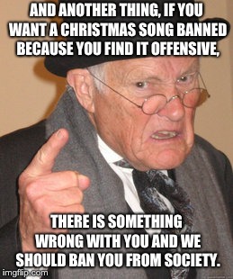 Back In My Day | AND ANOTHER THING, IF YOU WANT A CHRISTMAS SONG BANNED BECAUSE YOU FIND IT OFFENSIVE, THERE IS SOMETHING WRONG WITH YOU AND WE SHOULD BAN YOU FROM SOCIETY. | image tagged in memes,back in my day | made w/ Imgflip meme maker