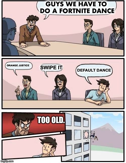 Boardroom Meeting Suggestion Meme | GUYS WE HAVE TO DO A FORTNITE DANCE; ORANGE JUSTICE; SWIPE IT; DEFAULT DANCE; TOO OLD. | image tagged in memes,boardroom meeting suggestion | made w/ Imgflip meme maker