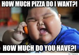 Fat Baby Kid | HOW MUCH PIZZA DO I WANT?! HOW MUCH DO YOU HAVE?! | image tagged in fat baby kid | made w/ Imgflip meme maker