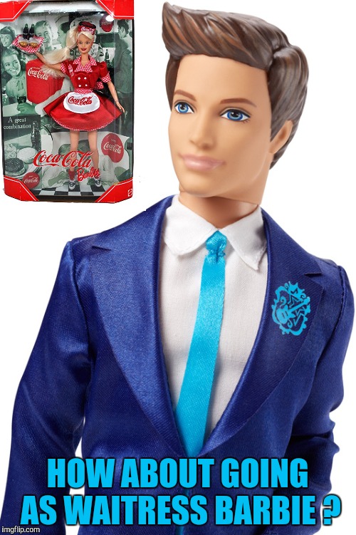 Ken doll | HOW ABOUT GOING AS WAITRESS BARBIE ? | image tagged in ken doll | made w/ Imgflip meme maker