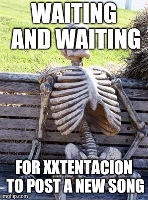 Waiting Skeleton | WAITING AND WAITING; FOR XXTENTACION TO POST A NEW SONG | image tagged in memes,waiting skeleton | made w/ Imgflip meme maker