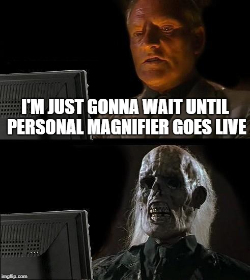 I'll Just Wait Here Meme | I'M JUST GONNA WAIT UNTIL PERSONAL MAGNIFIER GOES LIVE | image tagged in memes,ill just wait here | made w/ Imgflip meme maker