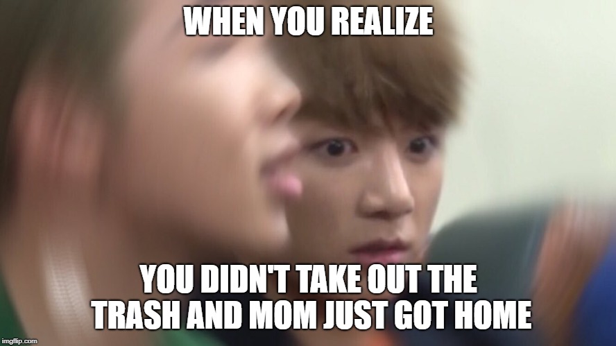 That feeling when | WHEN YOU REALIZE; YOU DIDN'T TAKE OUT THE TRASH AND MOM JUST GOT HOME | image tagged in bts,relatable,trash,jungkook | made w/ Imgflip meme maker