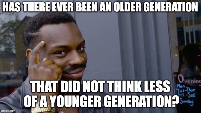 Roll Safe Think About It | HAS THERE EVER BEEN AN OLDER GENERATION; THAT DID NOT THINK LESS OF A YOUNGER GENERATION? | image tagged in memes,roll safe think about it | made w/ Imgflip meme maker