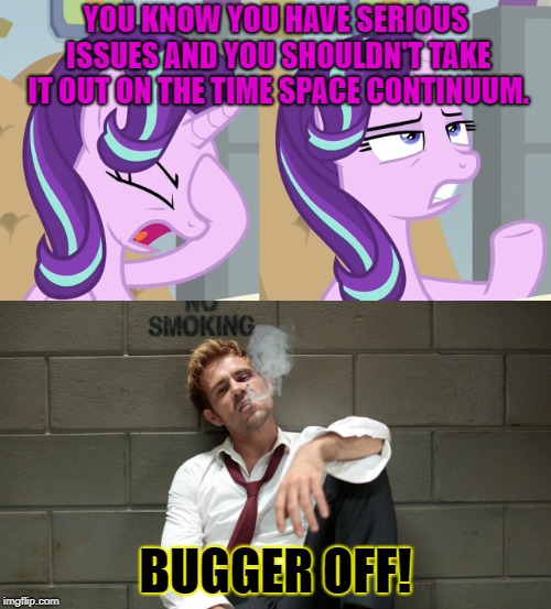 Starlight's latest counseling session | YOU KNOW YOU HAVE SERIOUS ISSUES AND YOU SHOULDN'T TAKE IT OUT ON THE TIME SPACE CONTINUUM. BUGGER OFF! | image tagged in my little pony,legends of tomorrow,starlight glimmer,constantine,time travel,hypocrisy | made w/ Imgflip meme maker