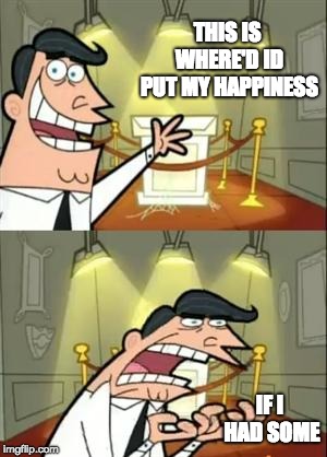 This Is Where I'd Put My Trophy If I Had One | THIS IS WHERE'D ID PUT MY HAPPINESS; IF I HAD SOME | image tagged in memes,this is where i'd put my trophy if i had one | made w/ Imgflip meme maker
