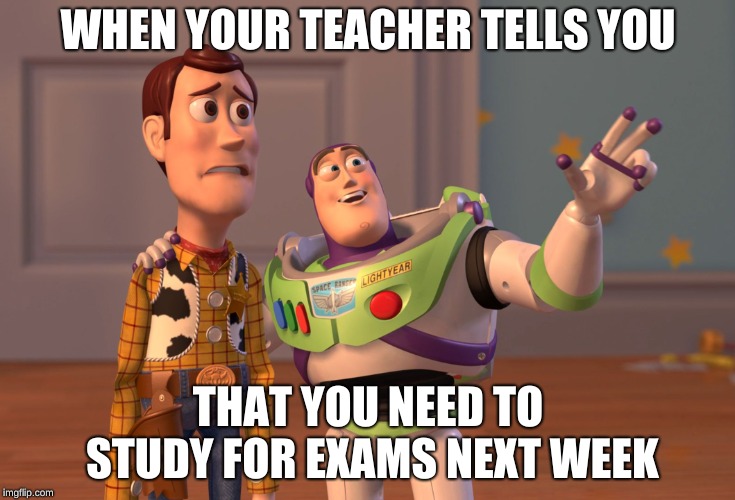 X, X Everywhere Meme | WHEN YOUR TEACHER TELLS YOU; THAT YOU NEED TO STUDY FOR EXAMS NEXT WEEK | image tagged in memes,x x everywhere | made w/ Imgflip meme maker