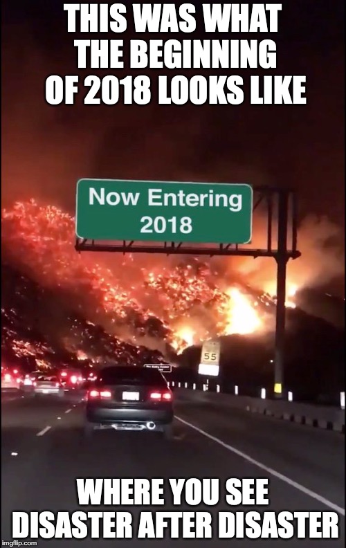 2018 | THIS WAS WHAT THE BEGINNING OF 2018 LOOKS LIKE; WHERE YOU SEE DISASTER AFTER DISASTER | image tagged in 2018,memes | made w/ Imgflip meme maker