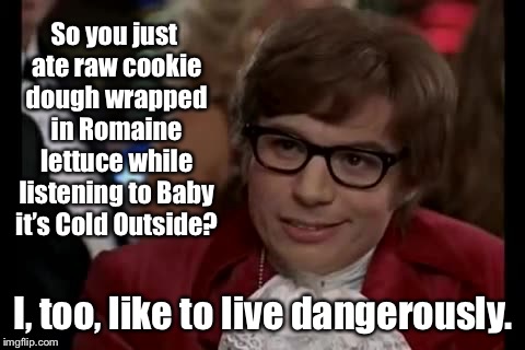 Livin’ life on the edge, baby! |  So you just ate raw cookie dough wrapped in Romaine lettuce while listening to Baby it’s Cold Outside? I, too, like to live dangerously. | image tagged in memes,i too like to live dangerously,romaine lettuce,raw cookie dough,baby its cold outside,funny memes | made w/ Imgflip meme maker