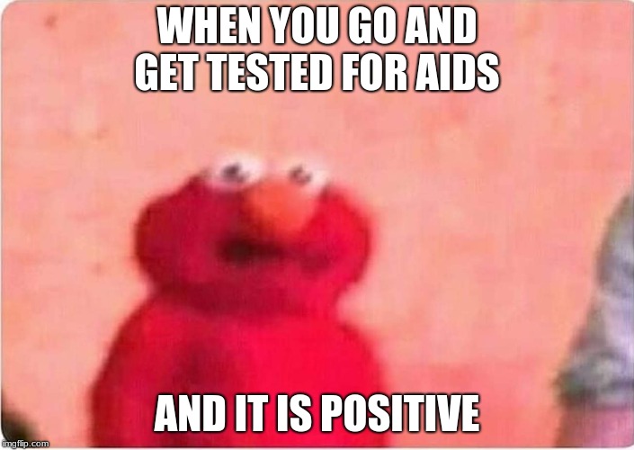 WHEN YOU GO AND GET TESTED FOR AIDS; AND IT IS POSITIVE | image tagged in jetfuelcantmeltsteelmemes | made w/ Imgflip meme maker