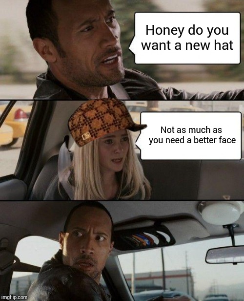 The Rock Driving | Honey do you want a new hat; Not as much as you need a better face | image tagged in memes,the rock driving,scumbag | made w/ Imgflip meme maker