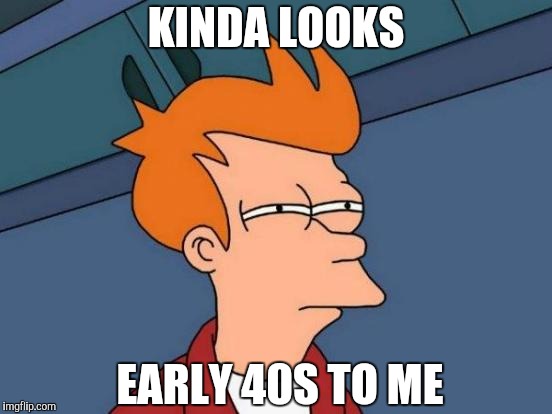 Futurama Fry Meme | KINDA LOOKS EARLY 40S TO ME | image tagged in memes,futurama fry | made w/ Imgflip meme maker