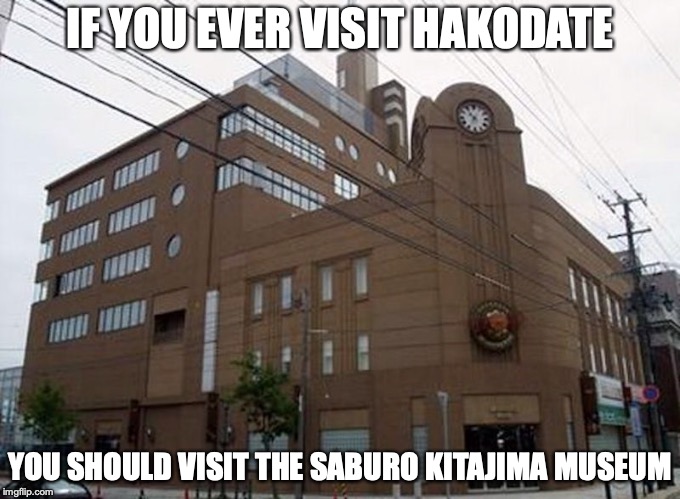 Saburo Kitajima Museum | IF YOU EVER VISIT HAKODATE; YOU SHOULD VISIT THE SABURO KITAJIMA MUSEUM | image tagged in museum,saburo kitajima,memes,japan | made w/ Imgflip meme maker