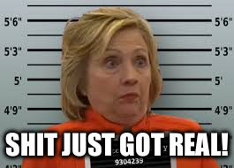 Hillary for Prison | SHIT JUST GOT REAL! | image tagged in hillary for prison | made w/ Imgflip meme maker