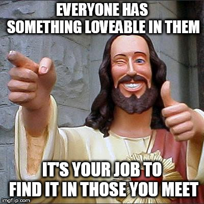 Buddy Christ | EVERYONE HAS SOMETHING LOVEABLE IN THEM; IT'S YOUR JOB TO FIND IT IN THOSE YOU MEET | image tagged in memes,buddy christ | made w/ Imgflip meme maker