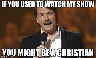Jeff Foxworthy you might be a redneck | IF YOU USED TO WATCH MY SHOW YOU MIGHT BE A CHRISTIAN | image tagged in jeff foxworthy you might be a redneck | made w/ Imgflip meme maker