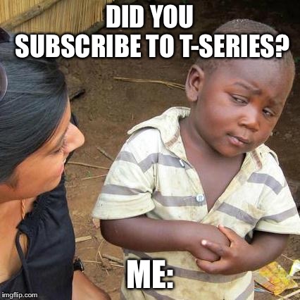 Third World Skeptical Kid Meme | DID YOU SUBSCRIBE TO T-SERIES? ME: | image tagged in memes,third world skeptical kid | made w/ Imgflip meme maker