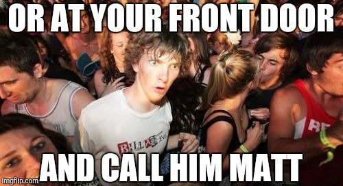 Sudden Clarity Clarence Meme | OR AT YOUR FRONT DOOR AND CALL HIM MATT | image tagged in memes,sudden clarity clarence | made w/ Imgflip meme maker