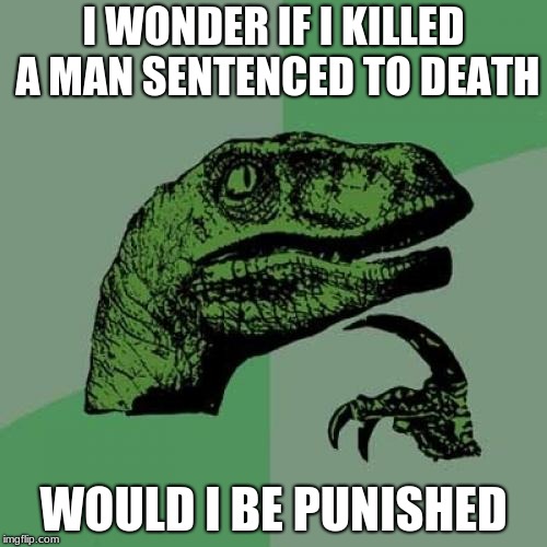 Philosoraptor | I WONDER IF I KILLED A MAN SENTENCED TO DEATH; WOULD I BE PUNISHED | image tagged in memes,philosoraptor | made w/ Imgflip meme maker