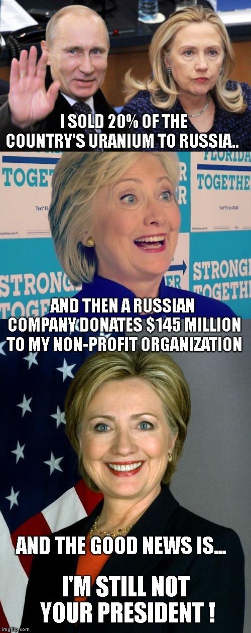 When Will the REAL Russia Investigation Start? Still Not Your President!  | I SOLD 20% OF THE COUNTRY'S URANIUM TO RUSSIA.. AND THEN A RUSSIAN COMPANY DONATES $145 MILLION TO MY NON-PROFIT ORGANIZATION; AND THE GOOD NEWS IS... I'M STILL NOT YOUR PRESIDENT ! | image tagged in memes,hillary clinton,not anyones president,the real russia investigation | made w/ Imgflip meme maker