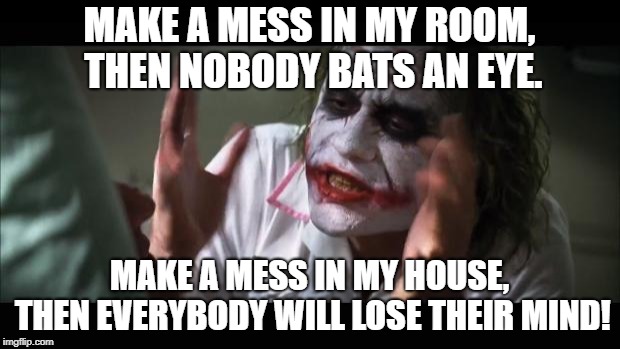 And everybody loses their minds | MAKE A MESS IN MY ROOM, THEN NOBODY BATS AN EYE. MAKE A MESS IN MY HOUSE, THEN EVERYBODY WILL LOSE THEIR MIND! | image tagged in memes,and everybody loses their minds | made w/ Imgflip meme maker