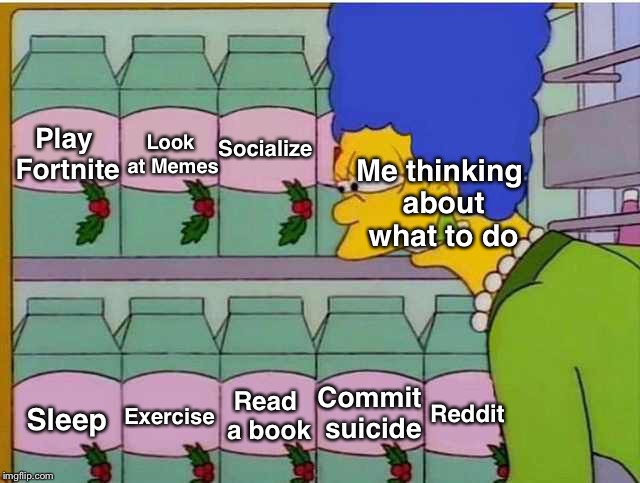 Milk shopping | Socialize; Look at Memes; Play Fortnite; Me thinking about what to do; Read a book; Commit suicide; Reddit; Exercise; Sleep | image tagged in milk shopping | made w/ Imgflip meme maker