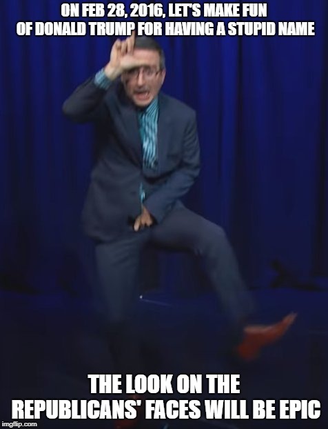 ON FEB 28, 2016, LET'S MAKE FUN OF DONALD TRUMP FOR HAVING A STUPID NAME THE LOOK ON THE REPUBLICANS' FACES WILL BE EPIC | made w/ Imgflip meme maker