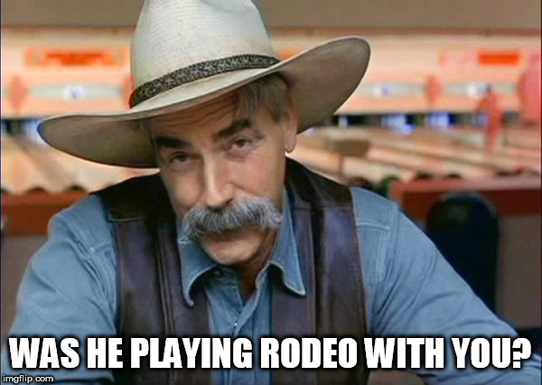Sam Elliott special kind of stupid | WAS HE PLAYING RODEO WITH YOU? | image tagged in sam elliott special kind of stupid | made w/ Imgflip meme maker