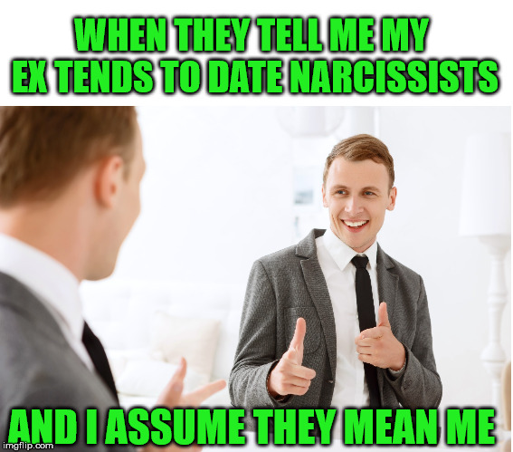 Mirror, Mirror, On the Wall.. | WHEN THEY TELL ME MY EX TENDS TO DATE NARCISSISTS; AND I ASSUME THEY MEAN ME | image tagged in narcissist,mirror,ex-girlfriend | made w/ Imgflip meme maker