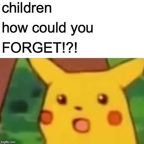 Surprised Pikachu Meme | children how could you FORGET!?! | image tagged in memes,surprised pikachu | made w/ Imgflip meme maker