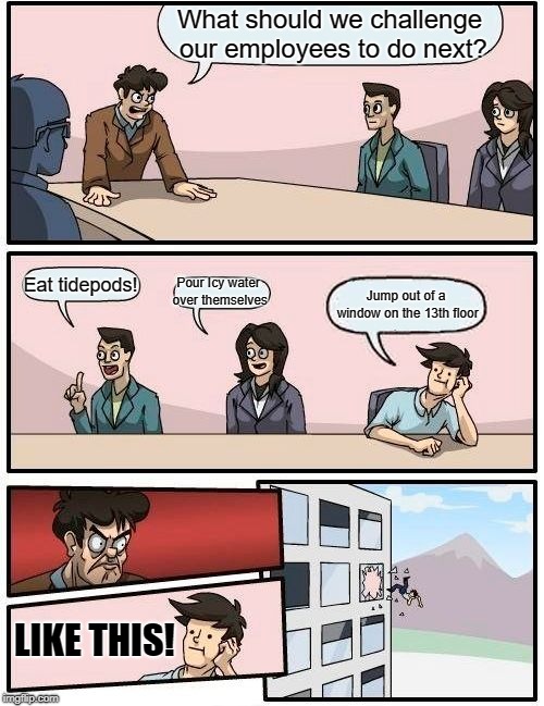 Boardroom Meeting Suggestion Meme | What should we challenge our employees to do next? Eat tidepods! Pour Icy water over themselves; Jump out of a window on the 13th floor; LIKE THIS! | image tagged in memes,boardroom meeting suggestion | made w/ Imgflip meme maker