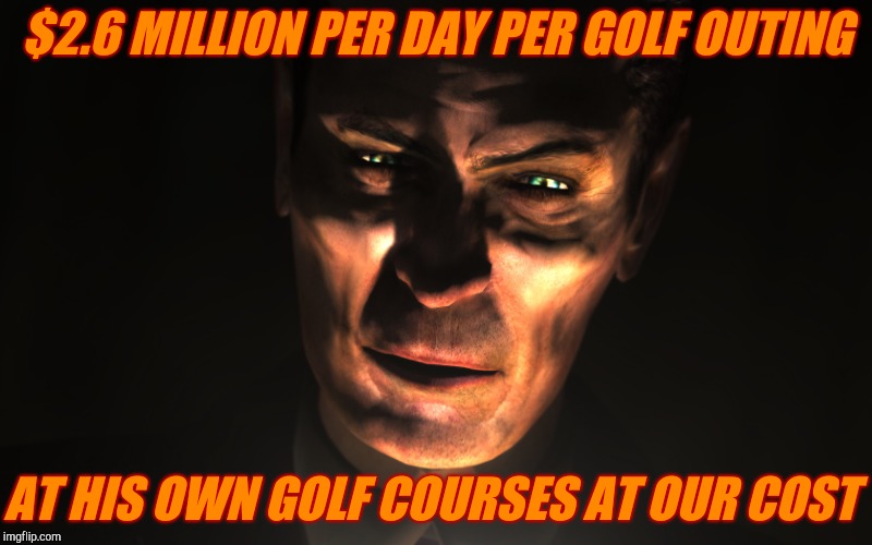 . | $2.6 MILLION PER DAY PER GOLF OUTING AT HIS OWN GOLF COURSES AT OUR COST | image tagged in g-man from half-life | made w/ Imgflip meme maker