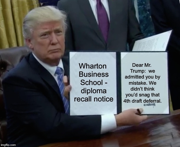 Trump Bill Signing Meme | Wharton Business School - diploma recall notice; Dear Mr. Trump:  we admitted you by mistake. We didn’t think you’d snag that 4th draft deferral. | image tagged in memes,trump bill signing | made w/ Imgflip meme maker