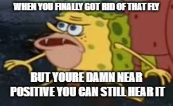 Spongegar | WHEN YOU FINALLY GOT RID OF THAT FLY; BUT YOURE DAMN NEAR POSITIVE YOU CAN STILL HEAR IT | image tagged in memes,spongegar | made w/ Imgflip meme maker