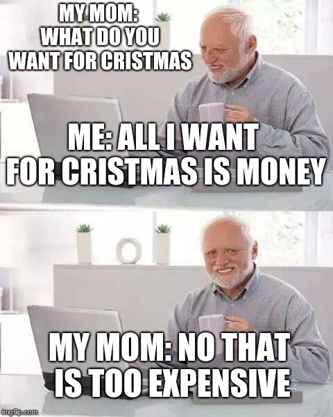 Hide the Pain Harold Meme | MY MOM: WHAT DO YOU WANT FOR CRISTMAS; ME: ALL I WANT FOR CRISTMAS IS MONEY; MY MOM: NO THAT IS TOO EXPENSIVE | image tagged in memes,hide the pain harold | made w/ Imgflip meme maker