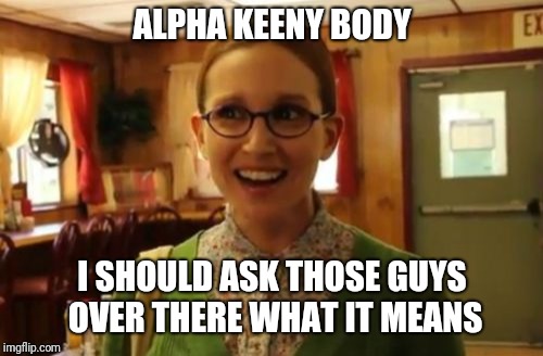 Sexually Oblivious Girlfriend Meme | ALPHA KEENY BODY I SHOULD ASK THOSE GUYS OVER THERE WHAT IT MEANS | image tagged in memes,sexually oblivious girlfriend | made w/ Imgflip meme maker