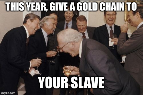 Laughing Men In Suits | THIS YEAR, GIVE A GOLD CHAIN TO; YOUR SLAVE | image tagged in memes,laughing men in suits | made w/ Imgflip meme maker