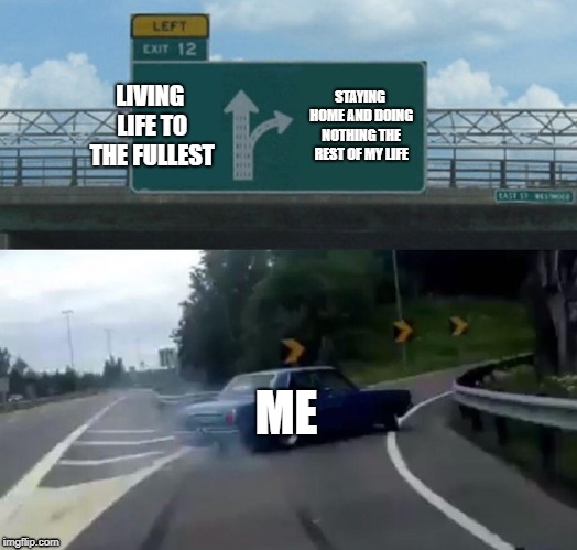 Literally me right | LIVING LIFE TO THE FULLEST; STAYING HOME AND DOING NOTHING THE REST OF MY LIFE; ME | image tagged in memes,left exit 12 off ramp | made w/ Imgflip meme maker