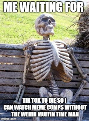 Waiting Skeleton | ME WAITING FOR; TIK TOK TO DIE SO I CAN WATCH MEME COMPS WITHOUT THE WEIRD MUFFIN TIME MAN | image tagged in memes,waiting skeleton | made w/ Imgflip meme maker
