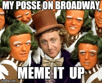 MY POSSE ON BROADWAY; MEME IT  UP | image tagged in willy wonka | made w/ Imgflip meme maker