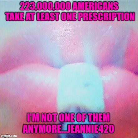 223,000,000 AMERICANS TAKE AT LEAST ONE PRESCRIPTION; I'M NOT ONE OF THEM ANYMORE...JEANNIE420 | image tagged in 223 000 000 americans take at least one prescription | made w/ Imgflip meme maker