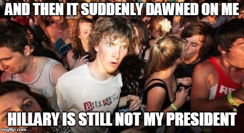 Sudden Clarity Clarence | AND THEN IT SUDDENLY DAWNED ON ME; HILLARY IS STILL NOT MY PRESIDENT | image tagged in memes,sudden clarity clarence | made w/ Imgflip meme maker