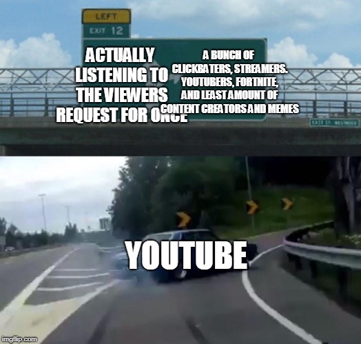Left Exit 12 Off Ramp Meme | ACTUALLY LISTENING TO THE VIEWERS REQUEST FOR ONCE A BUNCH OF CLICKBATERS, STREAMERS. YOUTUBERS, FORTNITE, AND LEAST AMOUNT OF CONTENT CREAT | image tagged in memes,left exit 12 off ramp | made w/ Imgflip meme maker