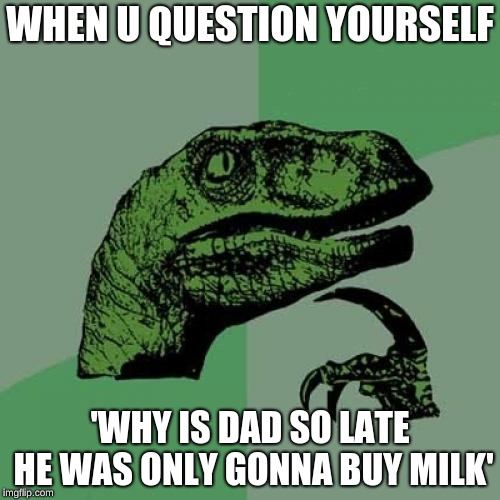 Philosoraptor Meme | WHEN U QUESTION YOURSELF; 'WHY IS DAD SO LATE HE WAS ONLY GONNA BUY MILK' | image tagged in memes,philosoraptor | made w/ Imgflip meme maker