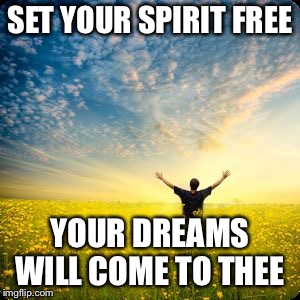 inspirational1 | SET YOUR SPIRIT FREE; YOUR DREAMS WILL COME TO THEE | image tagged in inspirational1 | made w/ Imgflip meme maker