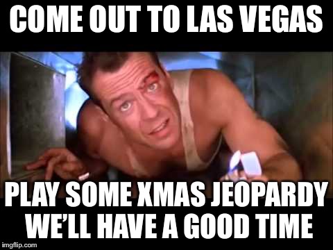 Die Hard | COME OUT TO LAS VEGAS; PLAY SOME XMAS JEOPARDY WE’LL HAVE A GOOD TIME | image tagged in die hard | made w/ Imgflip meme maker