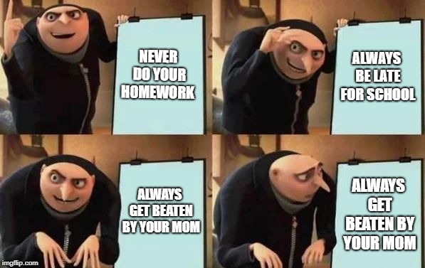Gru's Plan Meme | NEVER DO YOUR HOMEWORK; ALWAYS BE LATE FOR SCHOOL; ALWAYS GET BEATEN BY YOUR MOM; ALWAYS GET BEATEN BY YOUR MOM | image tagged in gru's plan | made w/ Imgflip meme maker