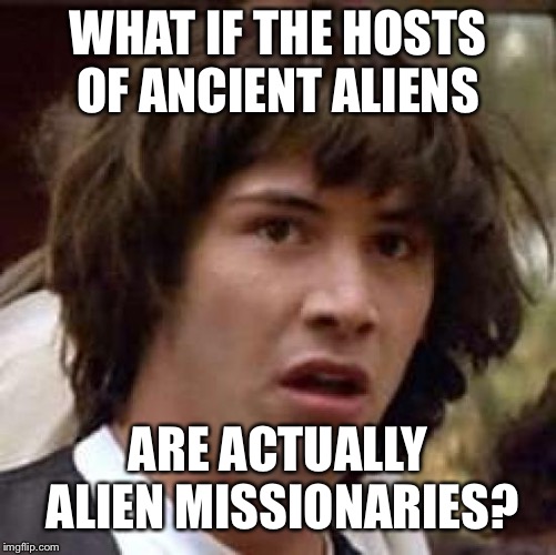 Conspiracy Keanu Meme | WHAT IF THE HOSTS OF ANCIENT ALIENS; ARE ACTUALLY ALIEN MISSIONARIES? | image tagged in memes,conspiracy keanu | made w/ Imgflip meme maker